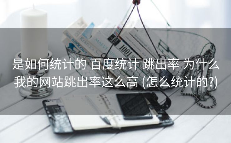 是如何统计的 百度统计 跳出率 为什么我的网站跳出率这么高 (怎么统计的?)