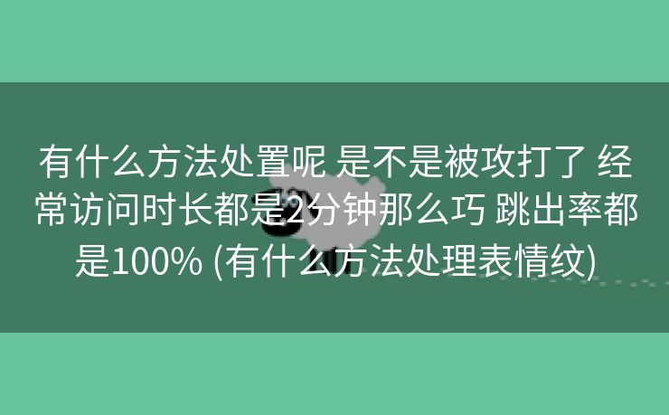 有什么方法处置呢 是不是被攻打了 经常访问时长都是2分钟那么巧 跳出率都是100% (有什么方法处理表情纹)