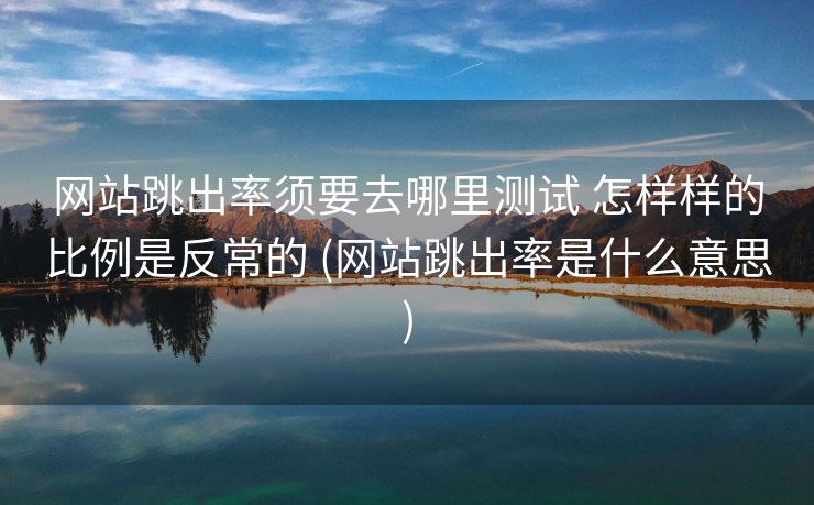 网站跳出率须要去哪里测试 怎样样的比例是反常的 (网站跳出率是什么意思)