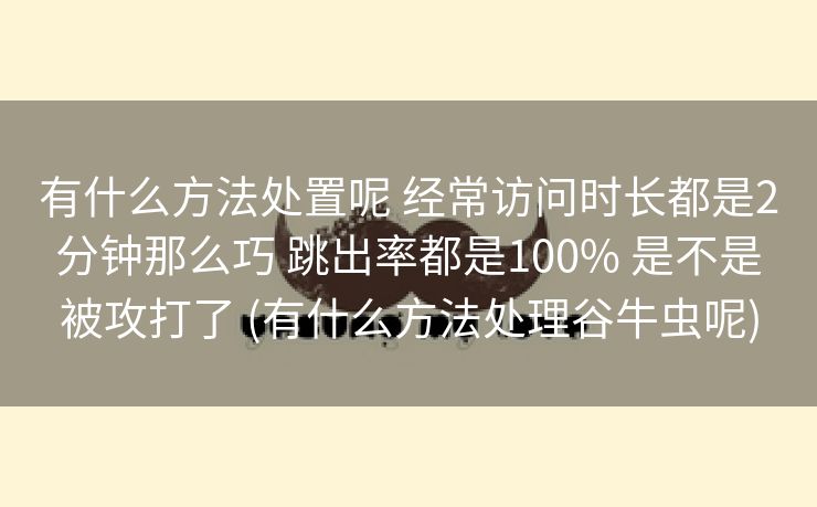 有什么方法处置呢 经常访问时长都是2分钟那么巧 跳出率都是100% 是不是被攻打了 (有什么方法处理谷牛虫呢)