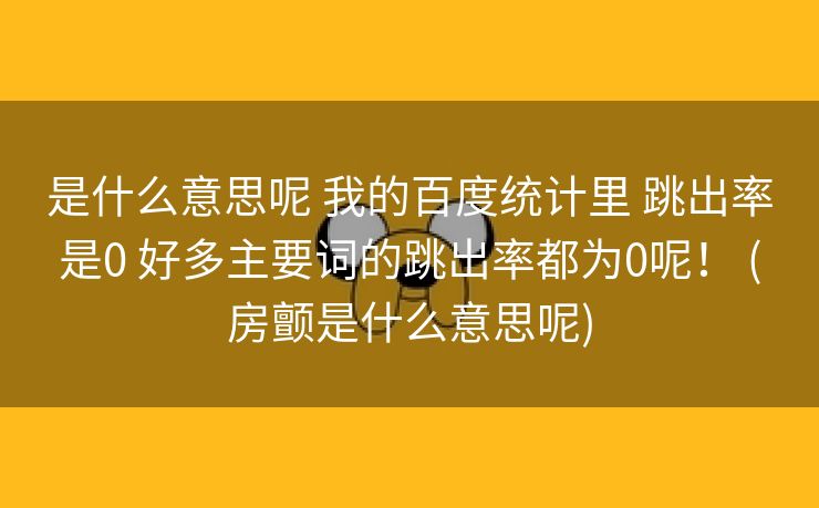 是什么意思呢 我的百度统计里 跳出率是0 好多主要词的跳出率都为0呢！ (房颤是什么意思呢)