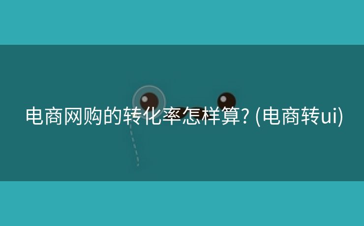 电商网购的转化率怎样算? (电商转ui)