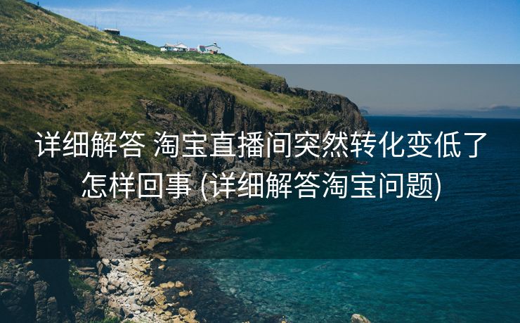 详细解答 淘宝直播间突然转化变低了怎样回事 (详细解答淘宝问题)