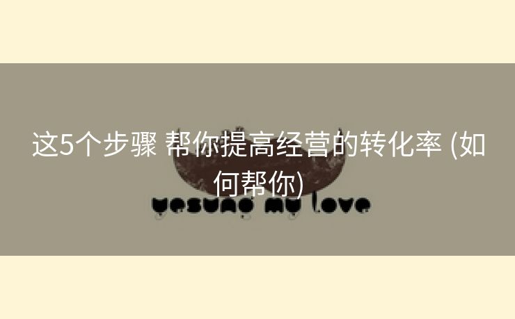 这5个步骤 帮你提高经营的转化率 (如何帮你)