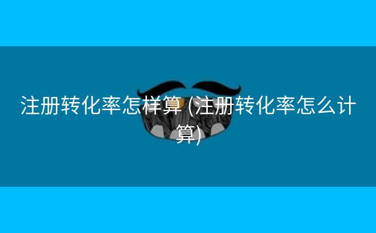 注册转化率怎样算 (注册转化率怎么计算)