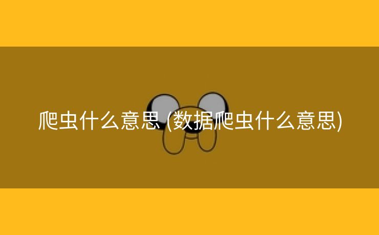 爬虫什么意思 (数据爬虫什么意思)