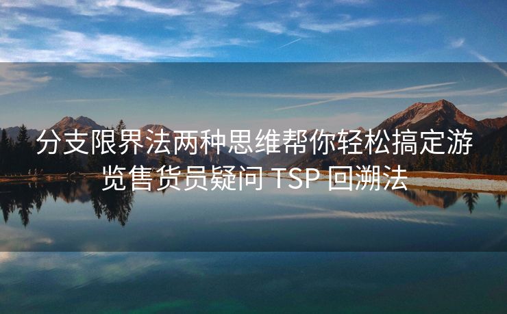 分支限界法两种思维帮你轻松搞定游览售货员疑问 TSP 回溯法
