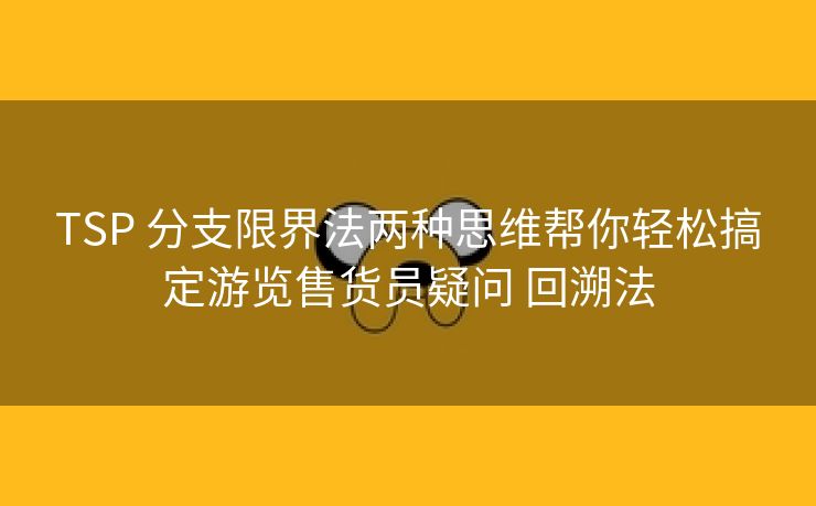 TSP 分支限界法两种思维帮你轻松搞定游览售货员疑问 回溯法