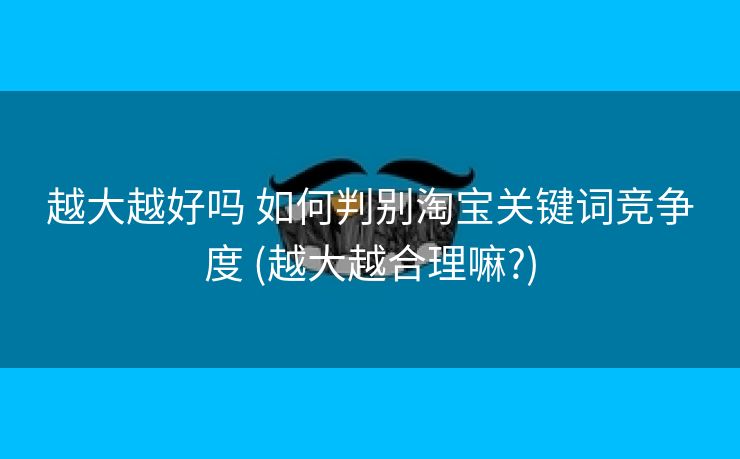 越大越好吗 如何判别淘宝关键词竞争度 (越大越合理嘛?)
