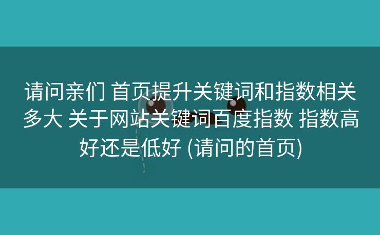 请问亲们 首页提升关键词和指数相关多大 关于网站关键词百度指数 指数高好还是低好 (请问的首页)