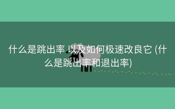 什么是跳出率 以及如何极速改良它 (什么是跳出率和退出率)