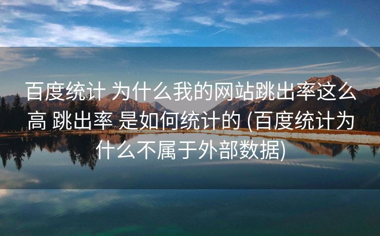 百度统计 为什么我的网站跳出率这么高 跳出率 是如何统计的 (百度统计为什么不属于外部数据)