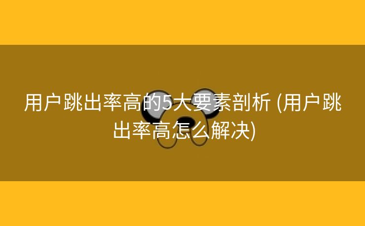 用户跳出率高的5大要素剖析 (用户跳出率高怎么解决)