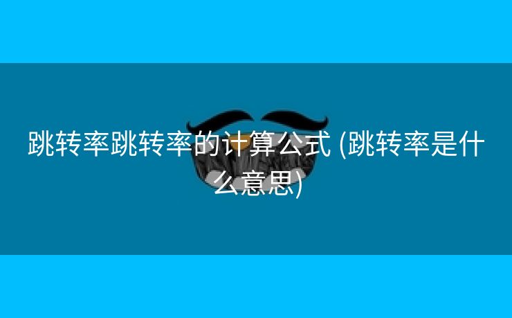 跳转率跳转率的计算公式 (跳转率是什么意思)
