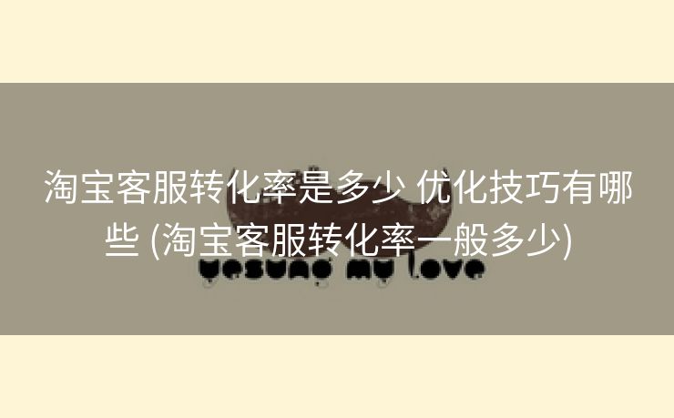 淘宝客服转化率是多少 优化技巧有哪些 (淘宝客服转化率一般多少)