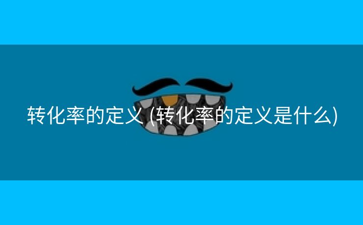 转化率的定义 (转化率的定义是什么)