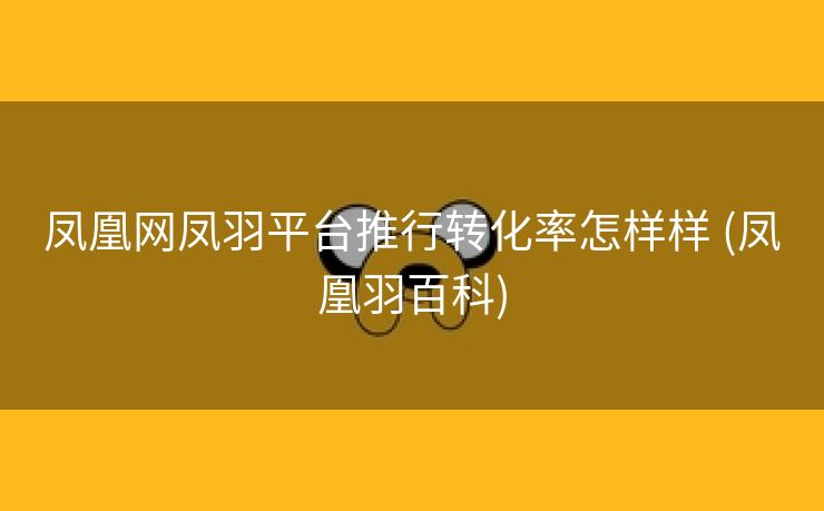 凤凰网凤羽平台推行转化率怎样样 (凤凰羽百科)