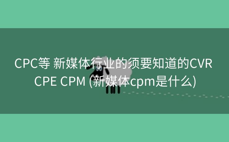 CPC等 新媒体行业的须要知道的CVR CPE CPM (新媒体cpm是什么)