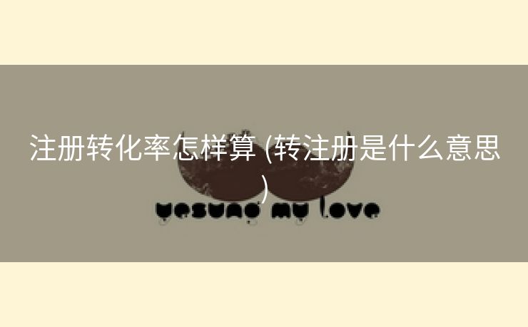 注册转化率怎样算 (转注册是什么意思)