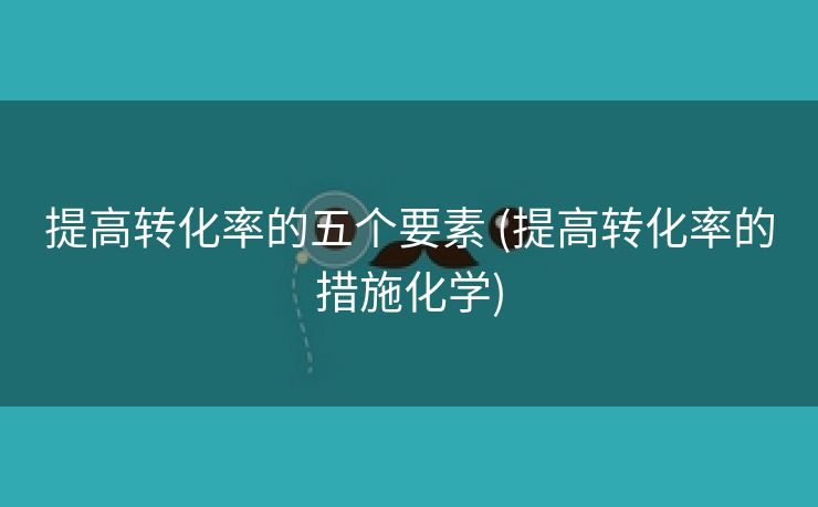 提高转化率的五个要素 (提高转化率的措施化学)