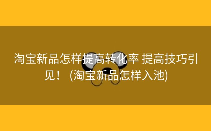 淘宝新品怎样提高转化率 提高技巧引见！ (淘宝新品怎样入池)