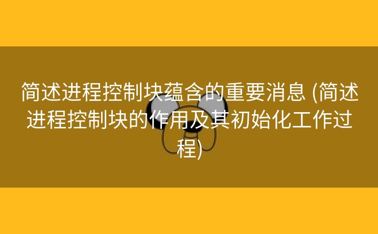 简述进程控制块蕴含的重要消息 (简述进程控制块的作用及其初始化工作过程)