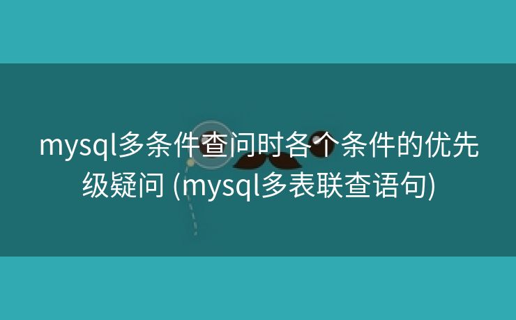 mysql多条件查问时各个条件的优先级疑问 (mysql多表联查语句)