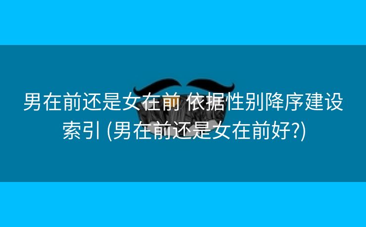 男在前还是女在前 依据性别降序建设索引 (男在前还是女在前好?)