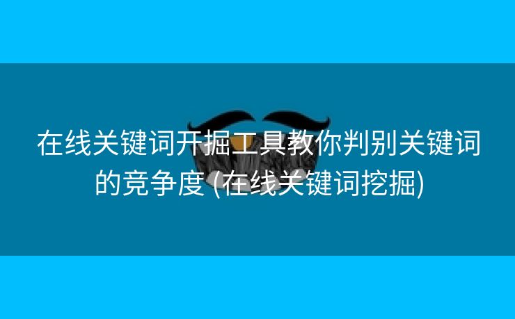 在线关键词开掘工具教你判别关键词的竞争度 (在线关键词挖掘)