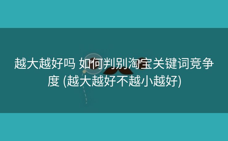 越大越好吗 如何判别淘宝关键词竞争度 (越大越好不越小越好)