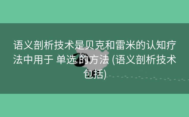 语义剖析技术是贝克和雷米的认知疗法中用于 单选 的方法 (语义剖析技术包括)