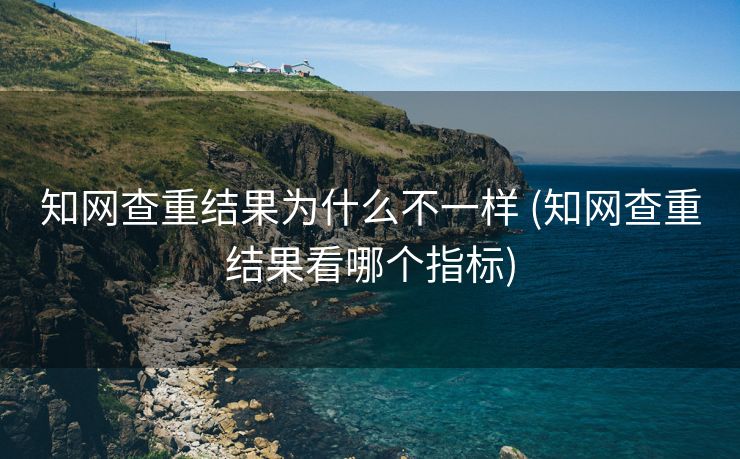 知网查重结果为什么不一样 (知网查重结果看哪个指标)