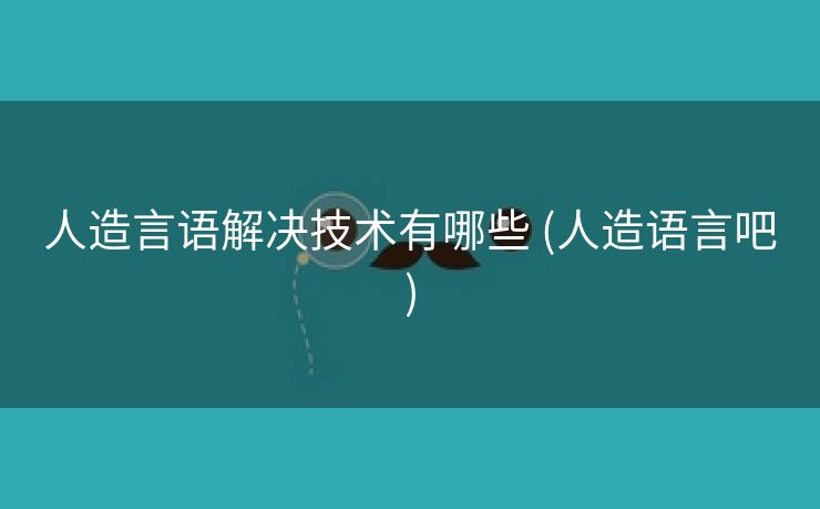 人造言语解决技术有哪些 (人造语言吧)