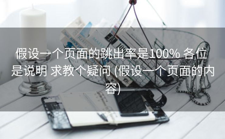 假设一个页面的跳出率是100% 各位 是说明 求教个疑问 (假设一个页面的内容)