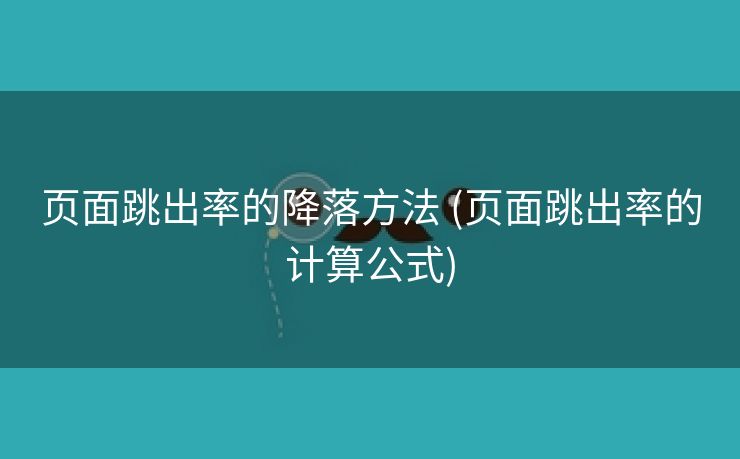 页面跳出率的降落方法 (页面跳出率的计算公式)