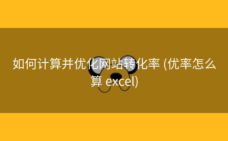 如何计算并优化网站转化率 (优率怎么算 excel)