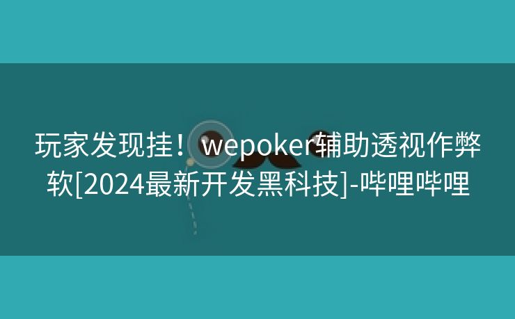 玩家发现挂！wepoker辅助透视作弊软[2024最新开发黑科技]-哔哩哔哩