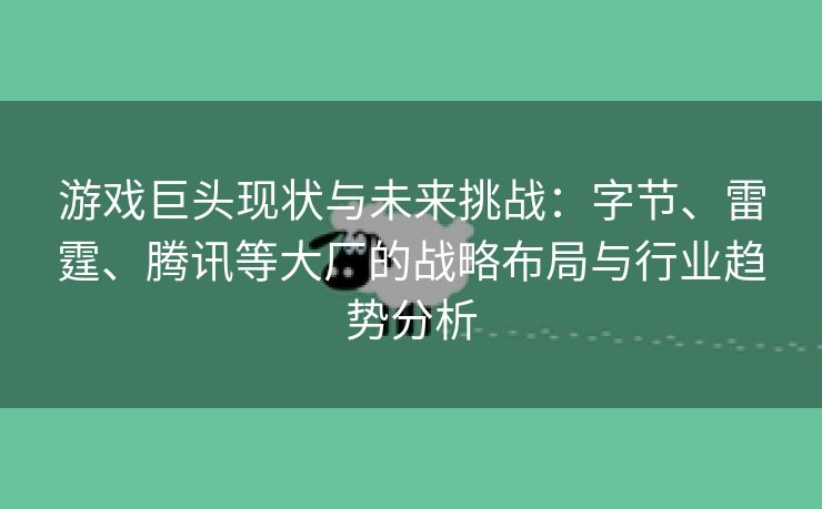 游戏巨头现状与未来挑战：字节、雷霆、腾讯等大厂的战略布局与行业趋势分析