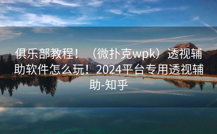 俱乐部教程!(微扑克wpk)透视辅助软件怎么玩!2024平台专用透视辅助-知乎 俱乐部教程!(微扑克wpk)透视辅助软件怎么玩!2024平台专用透视辅助-知乎