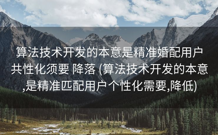 算法技术开发的本意是精准婚配用户共性化须要 降落 (算法技术开发的本意,是精准匹配用户个性化需要,降低)