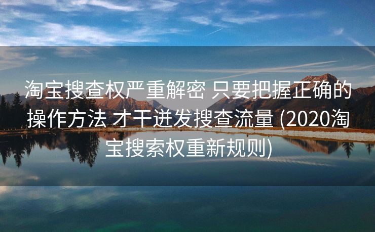 淘宝搜查权严重解密 只要把握正确的操作方法 才干迸发搜查流量 (2020淘宝搜索权重新规则)