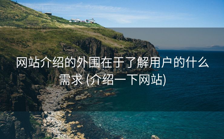 网站介绍的外围在于了解用户的什么需求 (介绍一下网站)