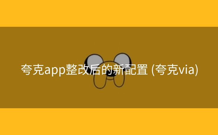 夸克app整改后的新配置 (夸克via)