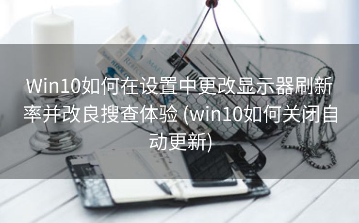 Win10如何在设置中更改显示器刷新率并改良搜查体验 (win10如何关闭自动更新)