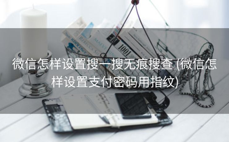 微信怎样设置搜一搜无痕搜查 (微信怎样设置支付密码用指纹)