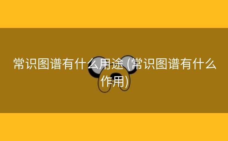 常识图谱有什么用途 (常识图谱有什么作用)