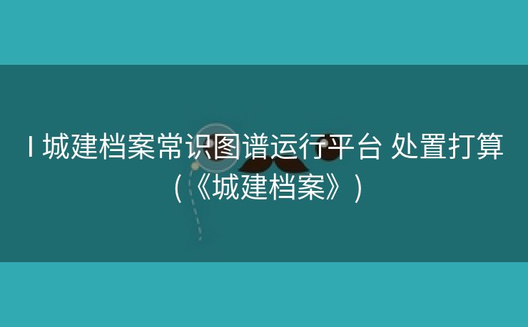 I 城建档案常识图谱运行平台 处置打算 (《城建档案》)