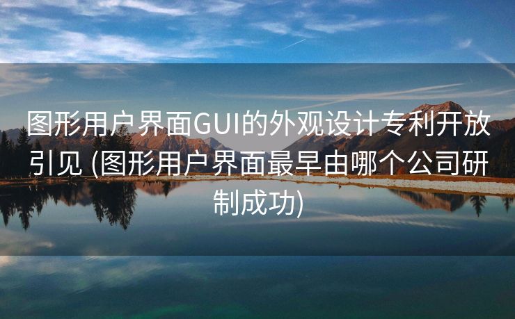 图形用户界面GUI的外观设计专利开放引见 (图形用户界面最早由哪个公司研制成功)