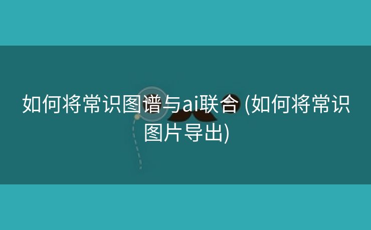 如何将常识图谱与ai联合 (如何将常识图片导出)