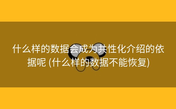 什么样的数据会成为共性化介绍的依据呢 (什么样的数据不能恢复)